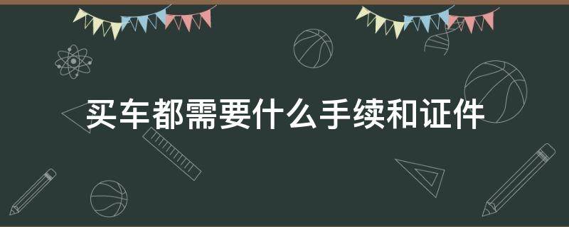 买车都需要什么手续和证件 买车子需要什么手续和证件