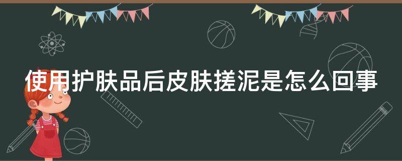 使用护肤品后皮肤搓泥是怎么回事（用完护肤品出现搓泥的状况是什么原因）