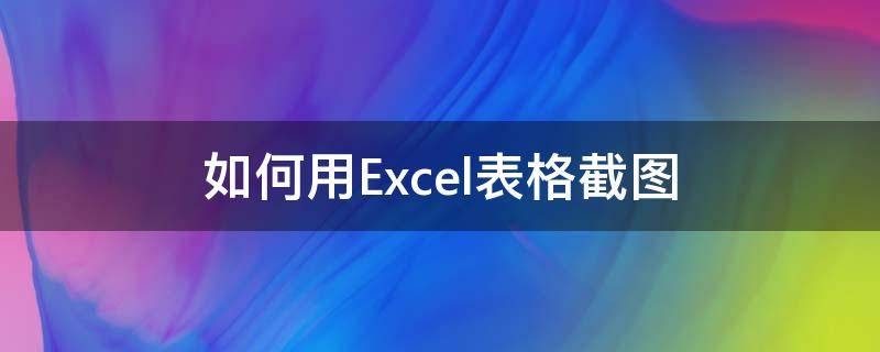 如何用Excel表格截图（EXCEL表格怎么截图）