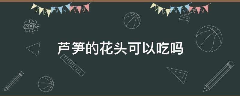 芦笋的花头可以吃吗 芦笋的头头能吃吗