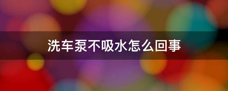 洗车泵不吸水怎么回事（洗车泵不吸水怎么回事?）