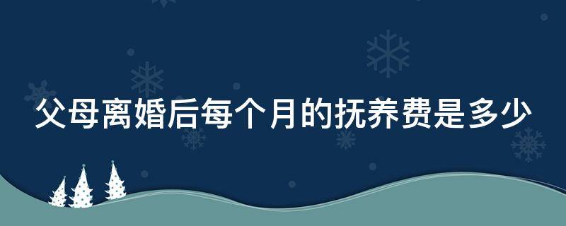 父母离婚后每个月的抚养费是多少