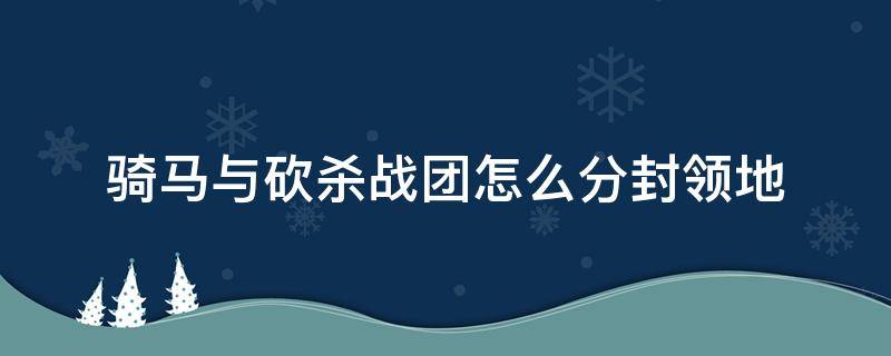 骑马与砍杀战团怎么分封领地（骑马与砍杀战团哪些领主适合分封）