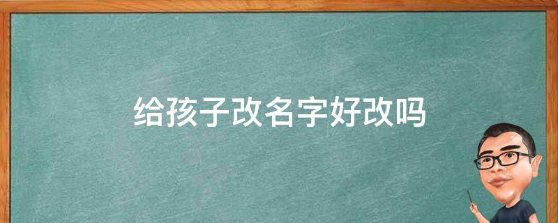 给孩子改名字好改吗 现在给孩子改名字好改吗