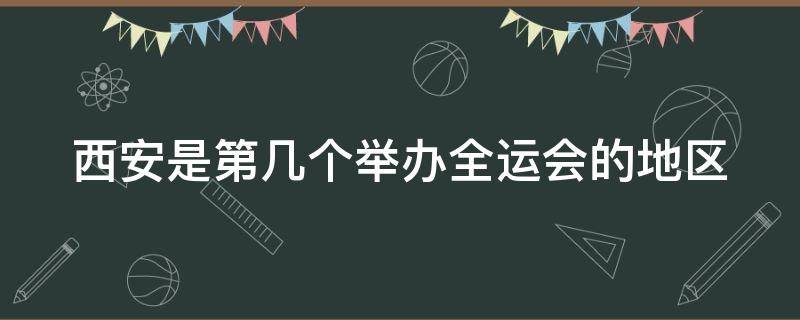 西安是第几个举办全运会的地区 今年西安是第几届全运会