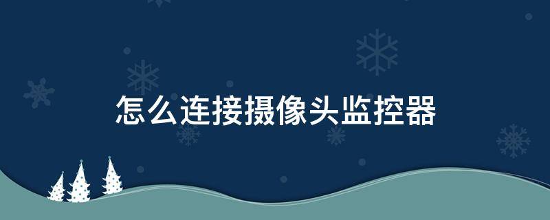 怎么连接摄像头监控器（第二个手机怎么连接摄像头监控器）