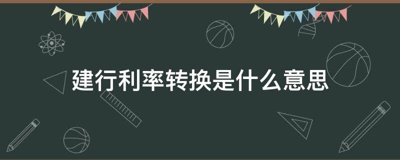 建行利率转换是什么意思（建行房贷利率转换是什么意思）