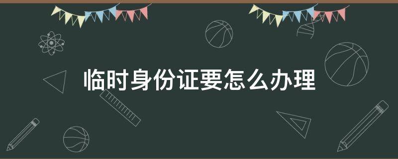 临时身份证要怎么办理（临时身份证要怎样办理）