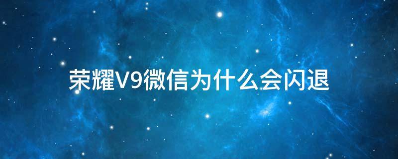 荣耀V9微信为什么会闪退 荣耀v20微信闪退咋回事