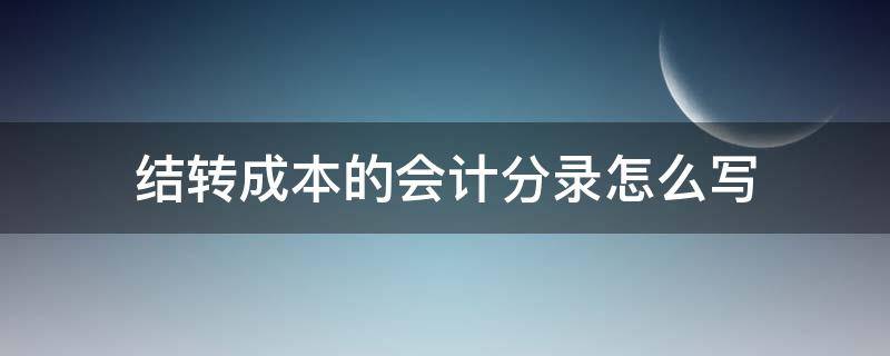 结转成本的会计分录怎么写（结转成本费用的会计分录怎么做如何理解）