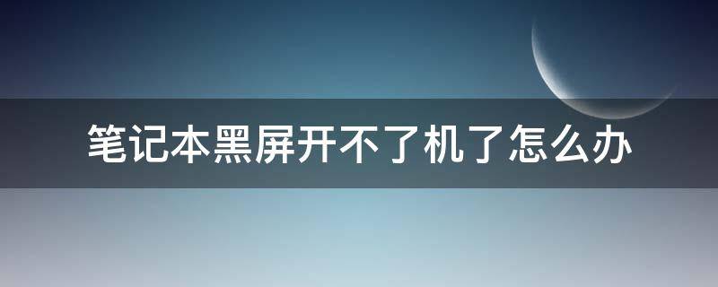 笔记本黑屏开不了机了怎么办 笔记本黑屏,开不了机怎么办