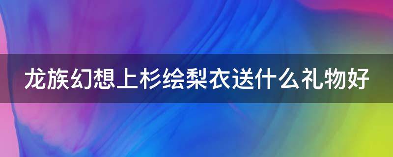 龙族幻想上杉绘梨衣送什么礼物好（龙族幻想送绘梨衣25个手办）