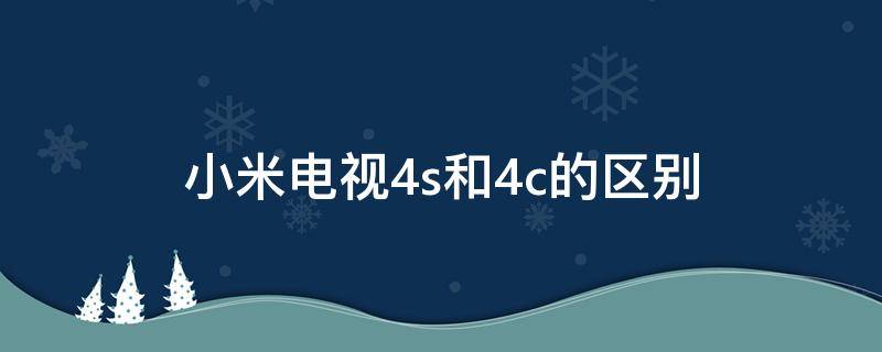 小米电视4s和4c的区别 小米电视4s和4c的区别在哪里