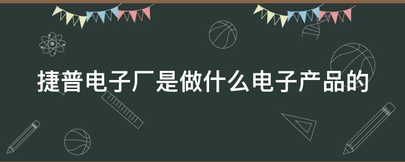 捷普电子厂是做什么电子产品的 捷普电子厂是做什么电子产品的呢