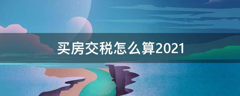 买房交税怎么算2021 买房交税怎么算2021新规是不是减少不少