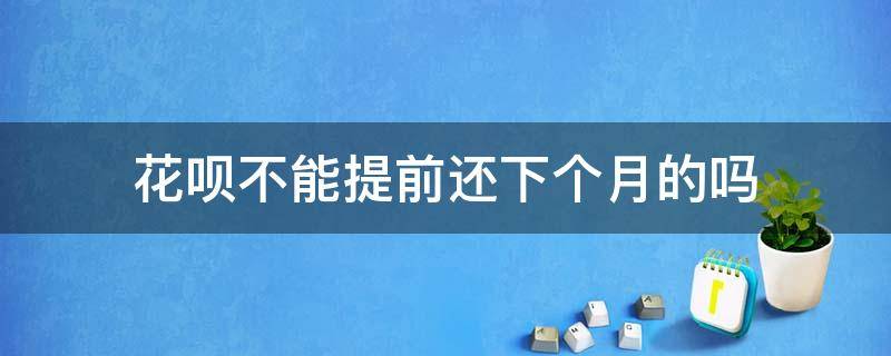 花呗不能提前还下个月的吗（花呗提前还,在用花呗是下个月还吗）