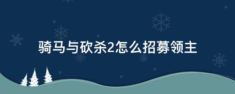 骑马与砍杀2怎么招募领主 骑马与砍杀2招募领主攻略