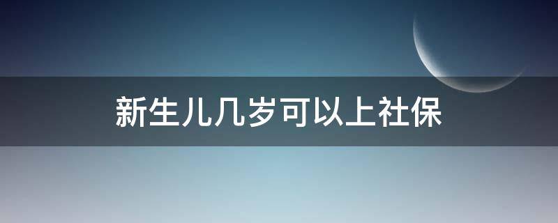 新生儿几岁可以上社保 新生儿社保可以用到几岁