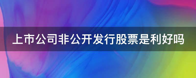 上市公司非公开发行股票是利好吗（上市公司非公开发行股票意味着什么）