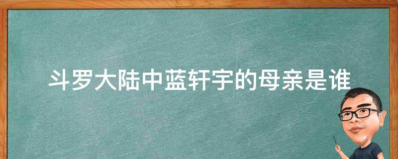 斗罗大陆中蓝轩宇的母亲是谁（斗罗大陆终极斗罗蓝轩宇是谁的儿子）