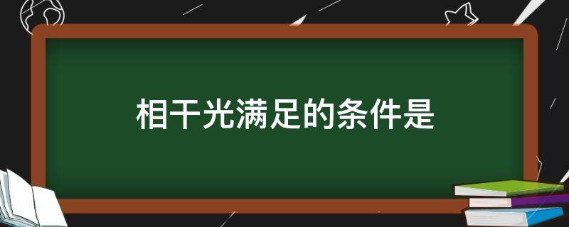 相干光满足的条件是 相干光必须满足的必要条件和充分条件