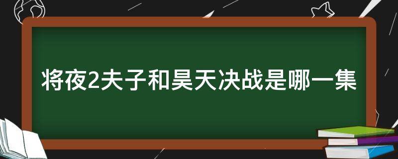 将夜2夫子和昊天决战是哪一集 将夜2昊天第几集出来