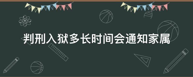 判刑入狱多长时间会通知家属 判刑入监多久通知家属?