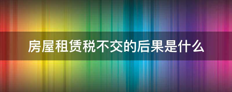 房屋租赁税不交的后果是什么 房屋租赁税不交有什么后果