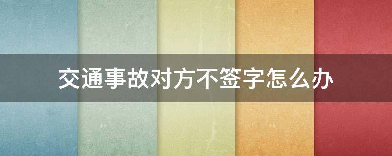 交通事故对方不签字怎么办 交通事故对方不签字怎么办责任认定书