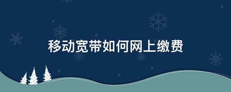 移动宽带如何网上缴费（移动宽带网上怎么缴费方式）