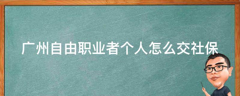 广州自由职业者个人怎么交社保（自由职业广州怎样缴纳社保）