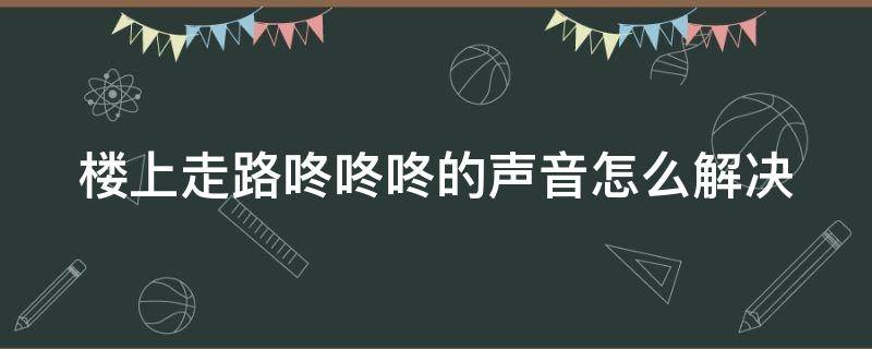 楼上走路咚咚咚的声音怎么解决 楼上噪音报警后悔了