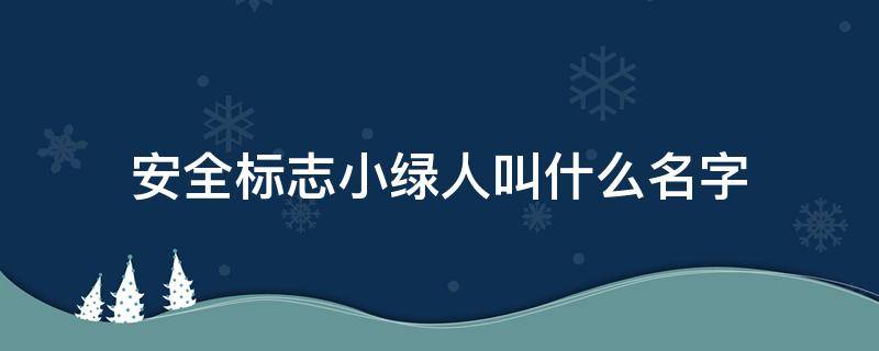 安全标志小绿人叫什么名字（安全出口标志上的小绿人叫什么名字）