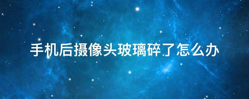 手机后摄像头玻璃碎了怎么办 手机前置摄像头外面的玻璃碎了怎么办