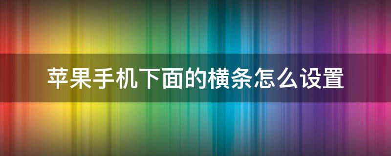 苹果手机下面的横条怎么设置 苹果手机下面的横条怎么设置不用