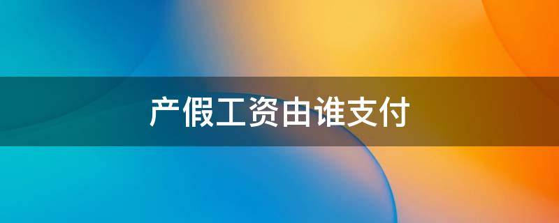 产假工资由谁支付（孕妇产假工资由谁支付）