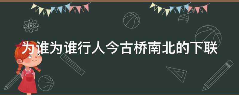 为谁为谁行人今古桥南北的下联 为谁诗词