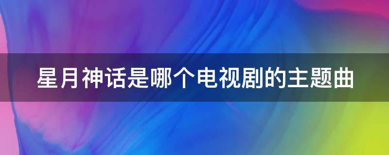 星月神话是哪个电视剧的主题曲（星月神话电视剧全集50免费观看）