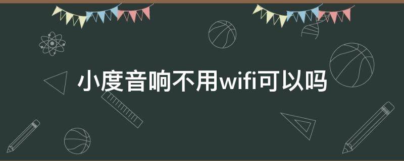 小度音响不用wifi可以吗 小度音响没有WiFi可以蓝牙播放吗