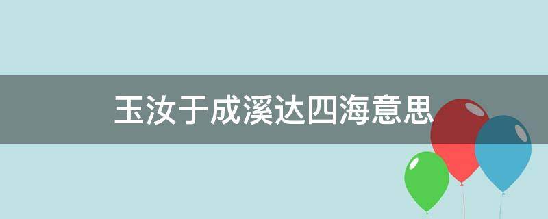 玉汝于成溪达四海意思 玉汝于成,溪达四海