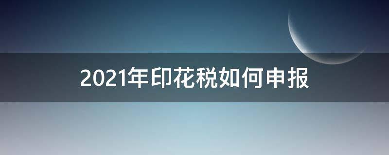 2021年印花税如何申报 2021印花税怎么申报