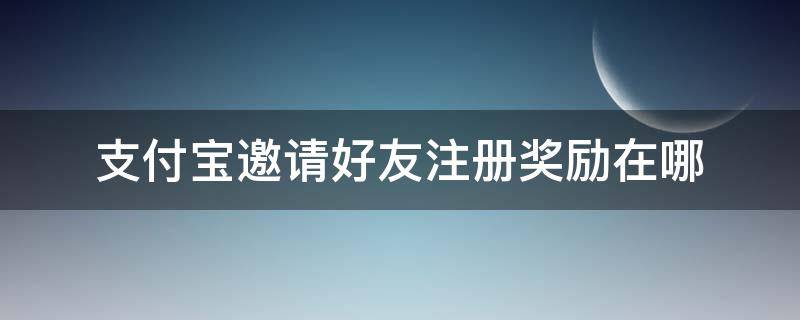 支付宝邀请好友注册奖励在哪 支付宝邀请怎么才能拿到奖励