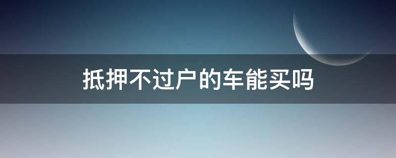 抵押不过户的车能买吗 抵押不过户的车能买吗到时能退吗