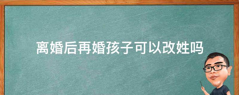 离婚后再婚孩子可以改姓吗 离婚后再婚小孩可以改姓吗