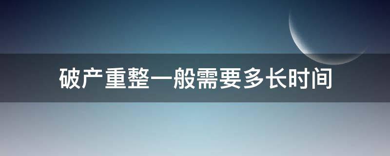 破产重整一般需要多长时间（破产重整一般要多久）