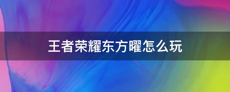 王者荣耀东方曜怎么玩 王者荣耀东方曜怎么玩不了了