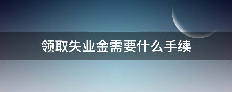 领取失业金需要什么手续（社保局领取失业金需要什么手续）