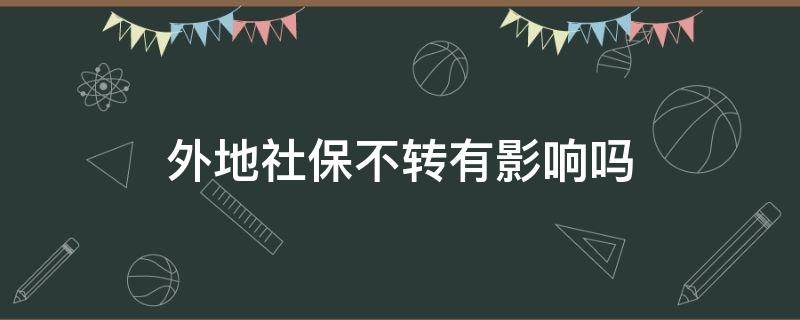 外地社保不转有影响吗（异地社保不转有影响吗）