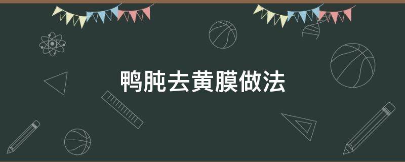 鸭肫去黄膜做法 鸭胗外面的黄膜叫什么