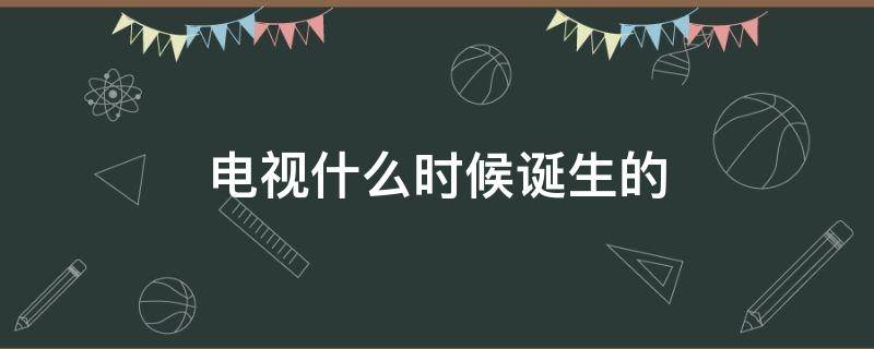 电视什么时候诞生的 电视最早出现在什么时候